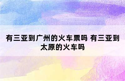 有三亚到广州的火车票吗 有三亚到太原的火车吗